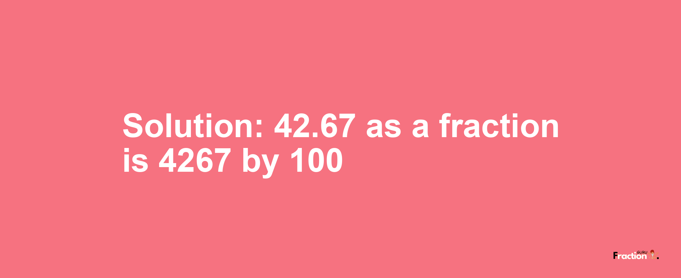 Solution:42.67 as a fraction is 4267/100
